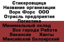 Стикеровщица › Название организации ­ Ворк Форс, ООО › Отрасль предприятия ­ Логистика › Минимальный оклад ­ 27 000 - Все города Работа » Вакансии   . Ханты-Мансийский,Белоярский г.